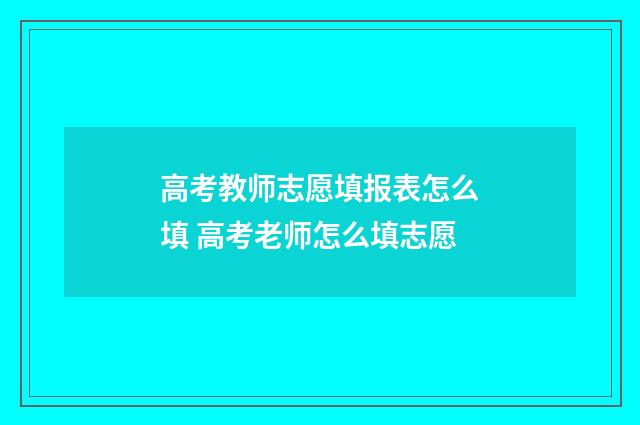 高考教师志愿填报表怎么填 高考老师怎么填志愿