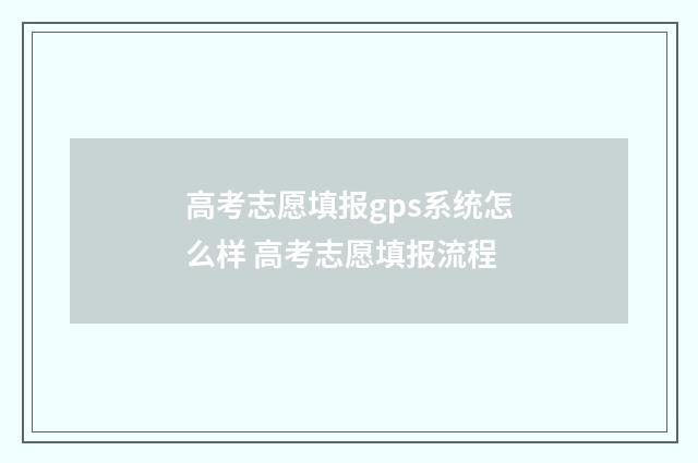 高考志愿填报gps系统怎么样 高考志愿填报流程
