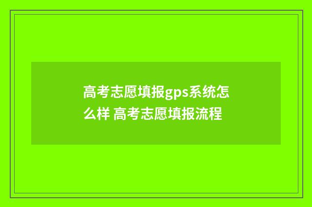 高考志愿填报gps系统怎么样 高考志愿填报流程