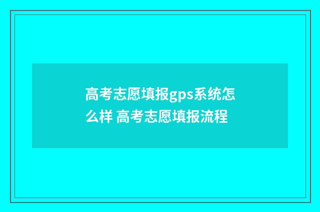 高考志愿填报gps系统怎么样 高考志愿填报流程