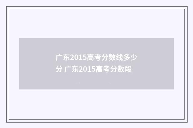 广东2015高考分数线多少分 广东2015高考分数段