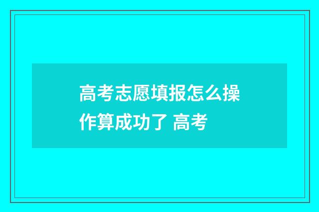 高考志愿填报怎么操作算成功了 高考
