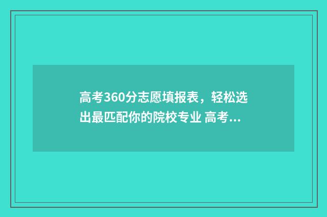 高考360分志愿填报表，轻松选出最匹配你的院校专业 高考360分怎么样