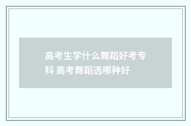 高考生学什么舞蹈好考专科 高考舞蹈选哪种好