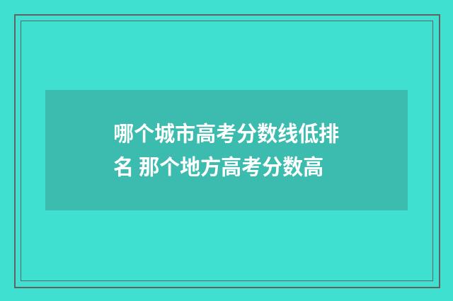 哪个城市高考分数线低排名 那个地方高考分数高