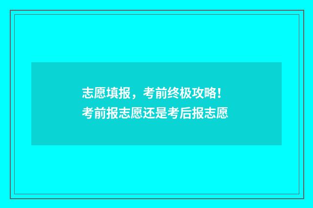 志愿填报，考前终极攻略！ 考前报志愿还是考后报志愿