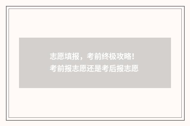 志愿填报，考前终极攻略！ 考前报志愿还是考后报志愿