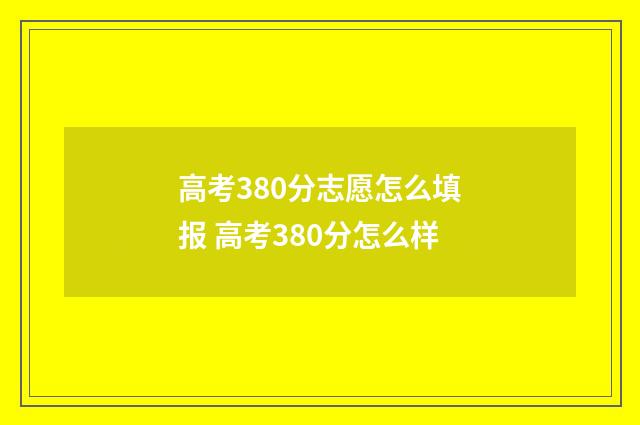 高考380分志愿怎么填报 高考380分怎么样