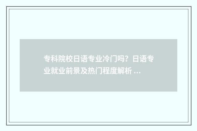 专科院校日语专业冷门吗？日语专业就业前景及热门程度解析 专科学日语的学校