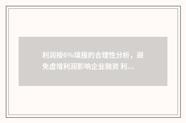 利润按6%填报的合理性分析，避免虚增利润影响企业融资 利润6%怎么算