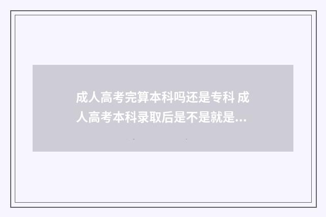 成人高考完算本科吗还是专科 成人高考本科录取后是不是就是本科生了
