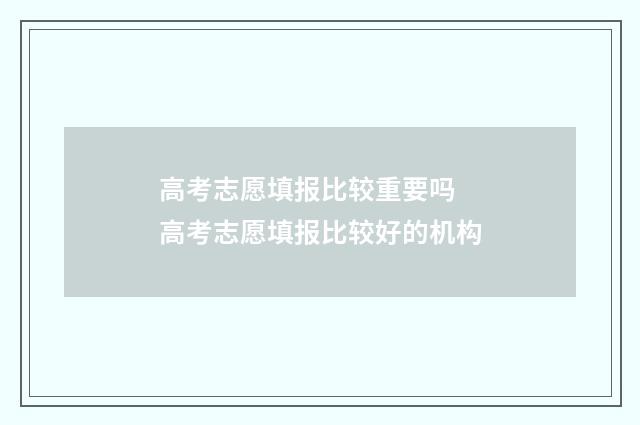 高考志愿填报比较重要吗 高考志愿填报比较好的机构