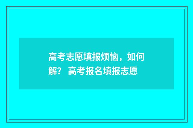 高考志愿填报烦恼，如何解？ 高考报名填报志愿
