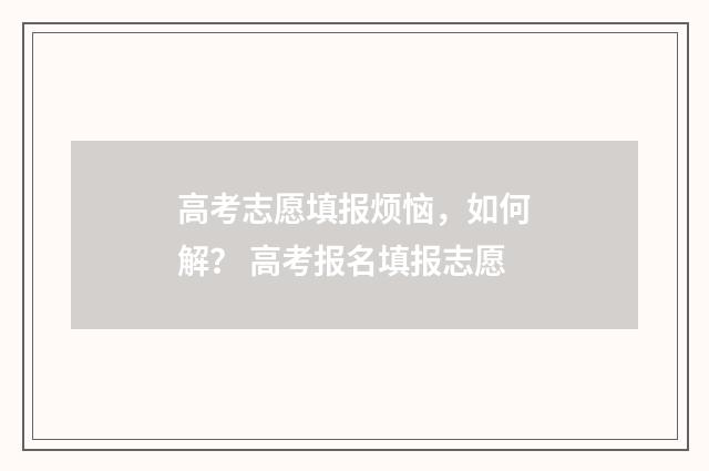 高考志愿填报烦恼，如何解？ 高考报名填报志愿