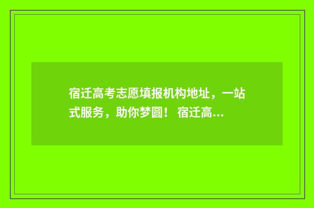 宿迁高考志愿填报机构地址，一站式服务，助你梦圆！ 宿迁高考填报志愿