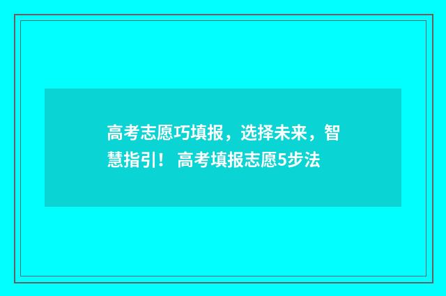 高考志愿巧填报，选择未来，智慧指引！ 高考填报志愿5步法