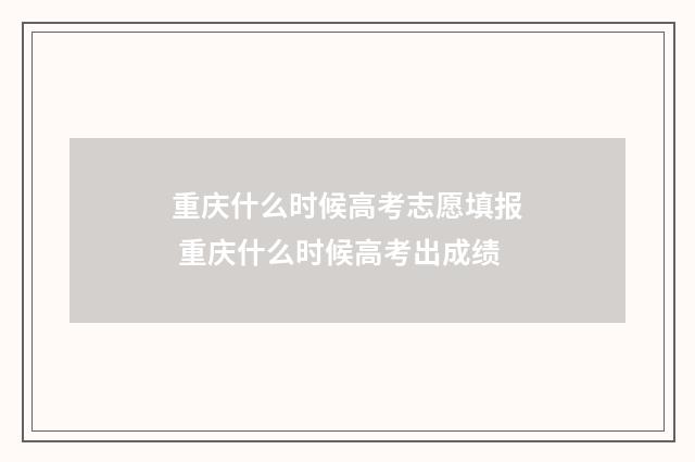 重庆什么时候高考志愿填报 重庆什么时候高考出成绩