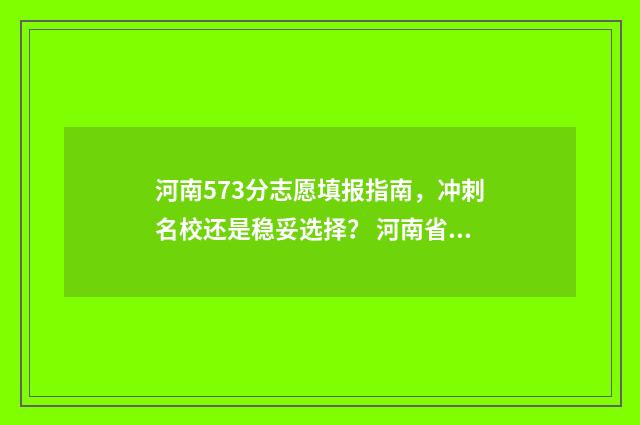 河南573分志愿填报指南，冲刺名校还是稳妥选择？ 河南省573分能上什么大学