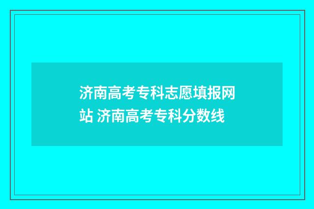 济南高考专科志愿填报网站 济南高考专科分数线
