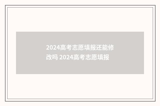 2024高考志愿填报还能修改吗 2024高考志愿填报