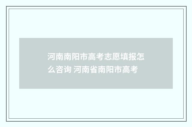 河南南阳市高考志愿填报怎么咨询 河南省南阳市高考
