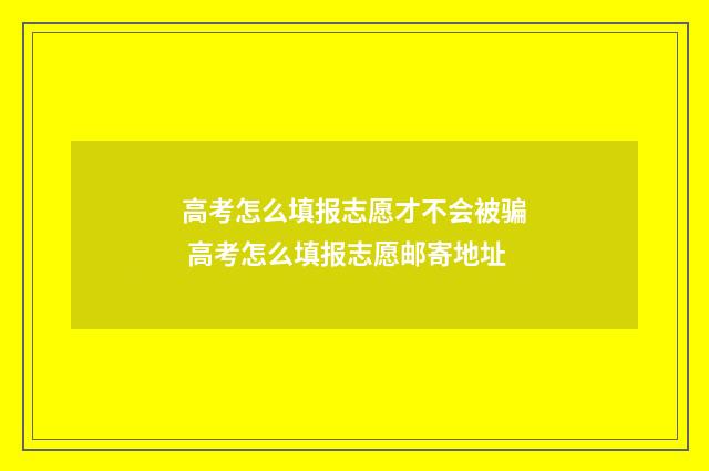 高考怎么填报志愿才不会被骗 高考怎么填报志愿邮寄地址