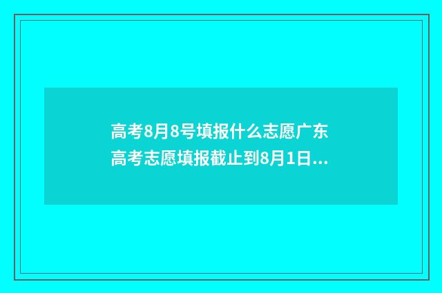 高考8月8号填报什么志愿广东 高考志愿填报截止到8月1日晚上12点吗