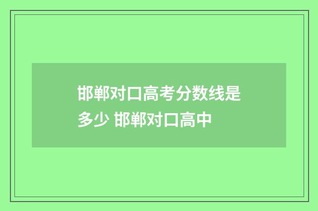 邯郸对口高考分数线是多少 邯郸对口高中