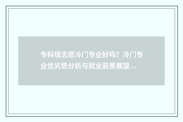 专科填志愿冷门专业好吗？冷门专业优劣势分析与就业前景展望 专科志愿学校怎么选