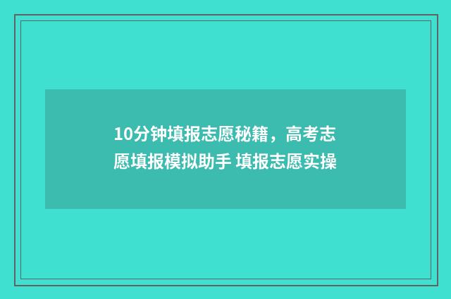 10分钟填报志愿秘籍，高考志愿填报模拟助手 填报志愿实操