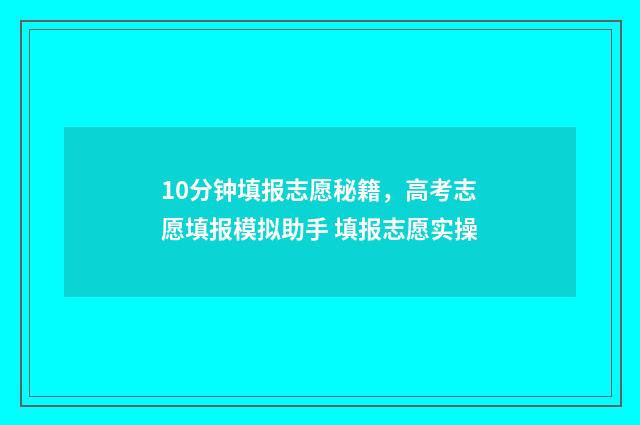 10分钟填报志愿秘籍，高考志愿填报模拟助手 填报志愿实操