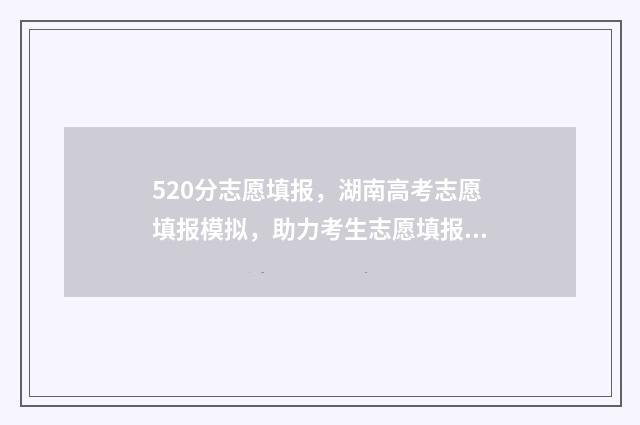 520分志愿填报，湖南高考志愿填报模拟，助力考生志愿填报 高考520分报什么学校