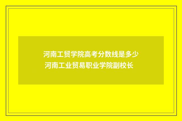 河南工贸学院高考分数线是多少 河南工业贸易职业学院副校长
