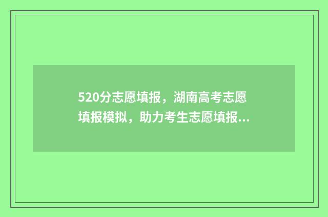 520分志愿填报，湖南高考志愿填报模拟，助力考生志愿填报 高考520分报什么学校