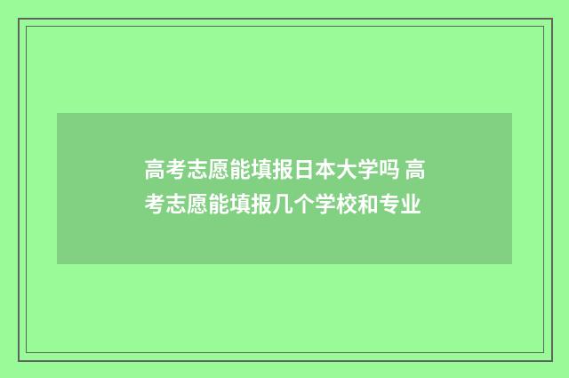 高考志愿能填报日本大学吗 高考志愿能填报几个学校和专业
