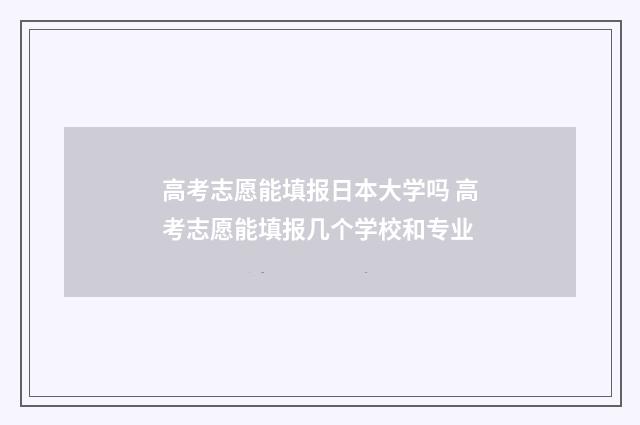 高考志愿能填报日本大学吗 高考志愿能填报几个学校和专业
