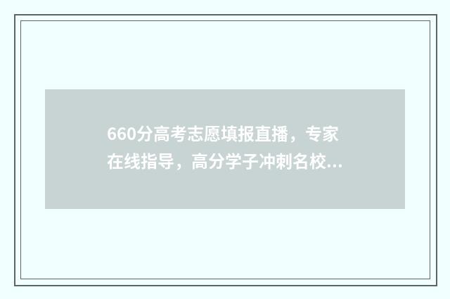 660分高考志愿填报直播，专家在线指导，高分学子冲刺名校！ 高考660分算高吗