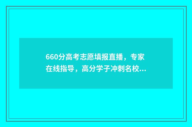 660分高考志愿填报直播，专家在线指导，高分学子冲刺名校！ 高考660分算高吗
