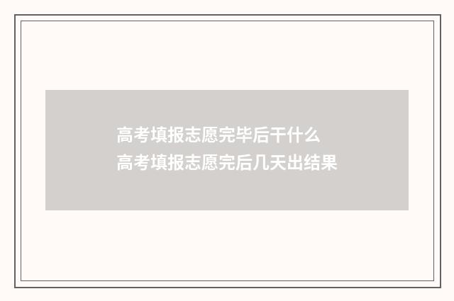 高考填报志愿完毕后干什么 高考填报志愿完后几天出结果