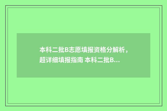 本科二批B志愿填报资格分解析，超详细填报指南 本科二批B志愿是什么意思