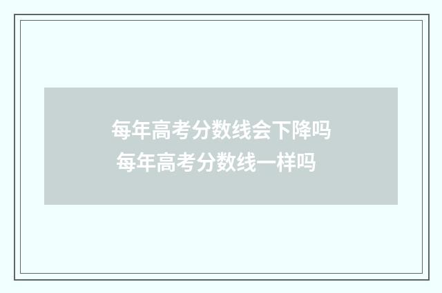 每年高考分数线会下降吗 每年高考分数线一样吗
