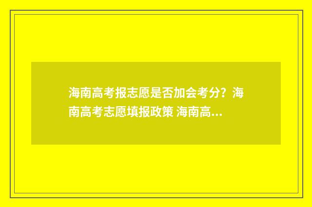 海南高考报志愿是否加会考分？海南高考志愿填报政策 海南高考报志愿规则