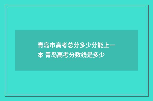 青岛市高考总分多少分能上一本 青岛高考分数线是多少