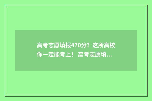 高考志愿填报470分？这所高校你一定能考上！ 高考志愿填报怎么填报