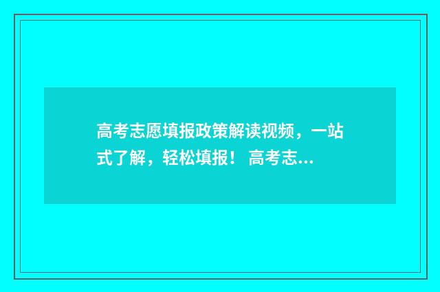 高考志愿填报政策解读视频，一站式了解，轻松填报！ 高考志愿填报政审过不了填学哪些专业