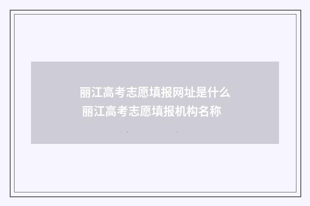 丽江高考志愿填报网址是什么 丽江高考志愿填报机构名称