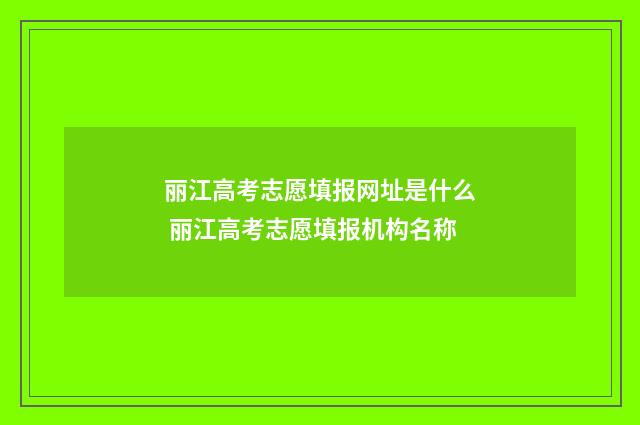丽江高考志愿填报网址是什么 丽江高考志愿填报机构名称