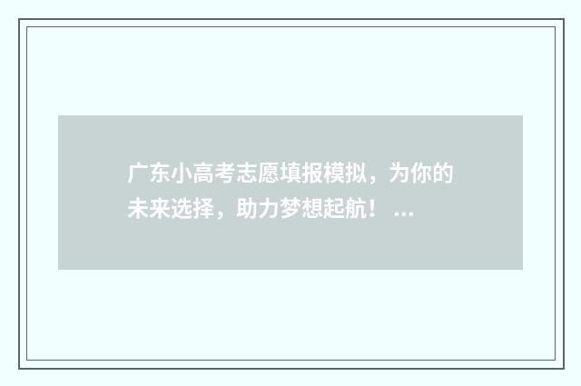 广东小高考志愿填报模拟，为你的未来选择，助力梦想起航！ 广东小高考志愿填报时间2024