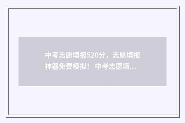 中考志愿填报520分，志愿填报神器免费模拟！ 中考志愿填报网站入口
