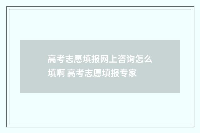 高考志愿填报网上咨询怎么填啊 高考志愿填报专家